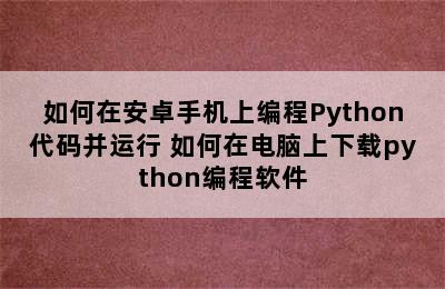 如何在安卓手机上编程Python代码并运行 如何在电脑上下载python编程软件